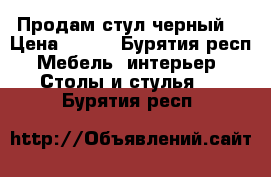 Продам стул черный  › Цена ­ 400 - Бурятия респ. Мебель, интерьер » Столы и стулья   . Бурятия респ.